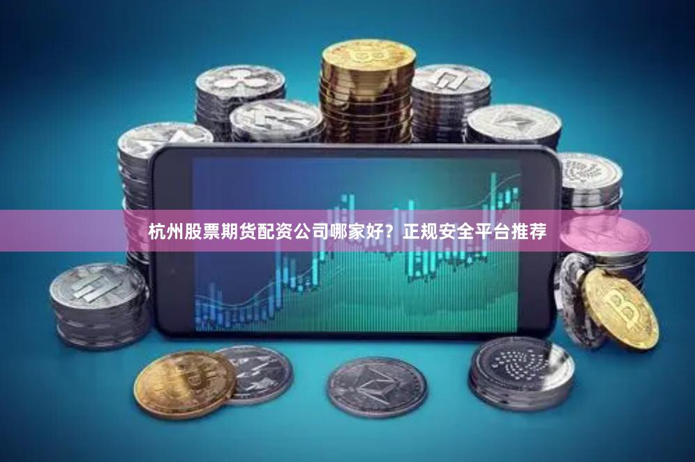 杭州股票期货配资公司哪家好?正规安全平台推荐