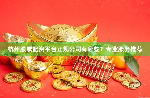 杭州股票配资平台正规公司有哪些?专业服务推荐