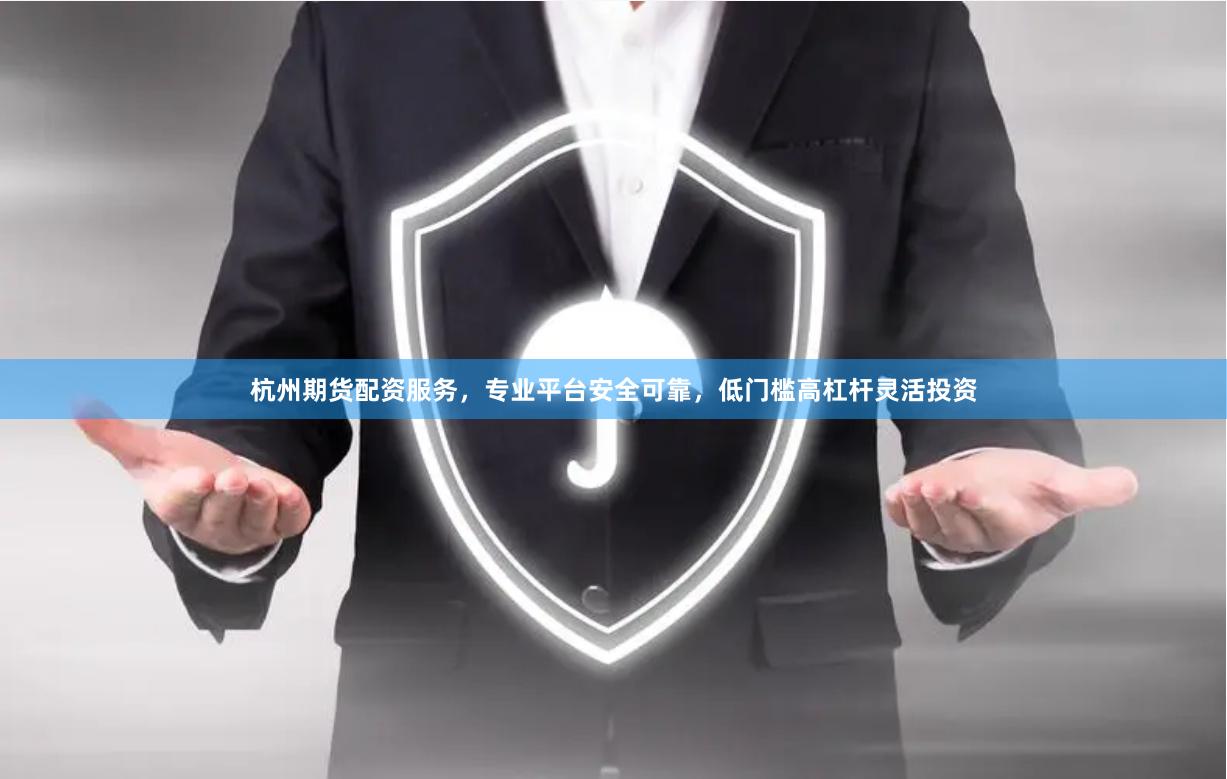 杭州期货配资服务,专业平台安全可靠,低门槛高杠杆灵活投资