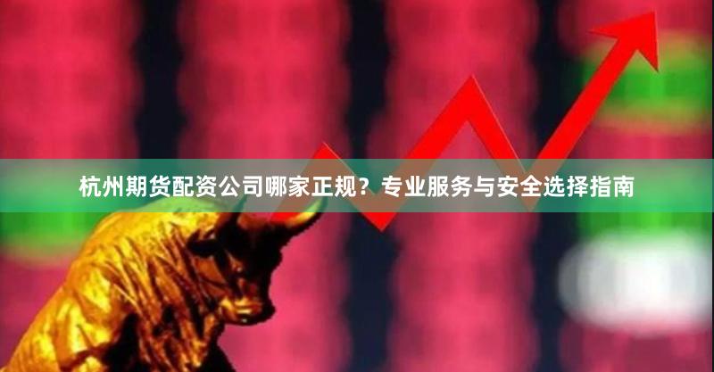 杭州期货配资公司哪家正规？专业服务与安全选择指南
