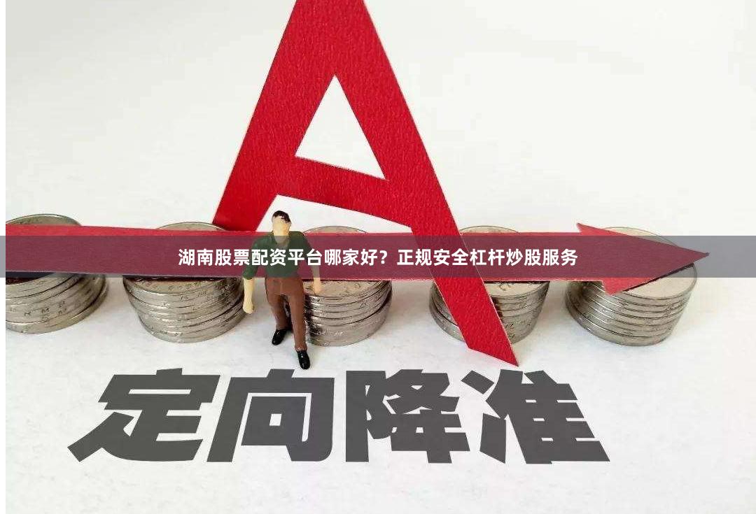 湖南股票配资平台哪家好?正规安全杠杆炒股服务