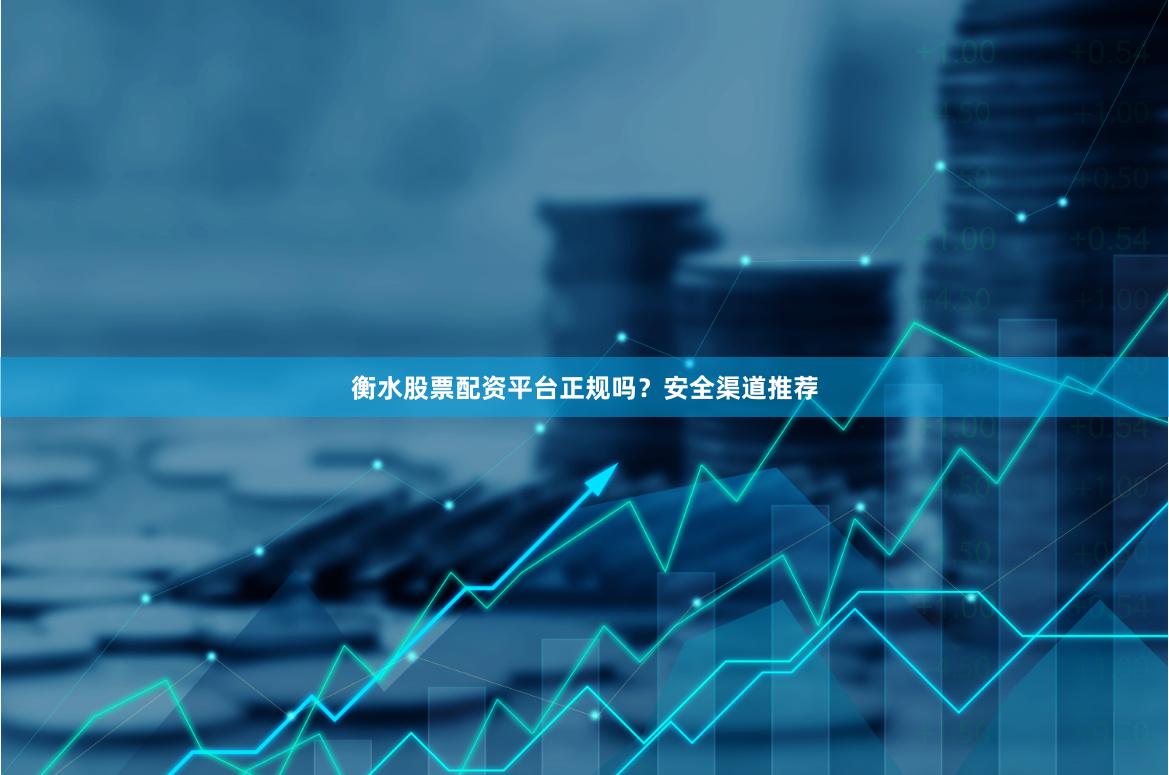 衡水股票配资平台正规吗?安全渠道推荐