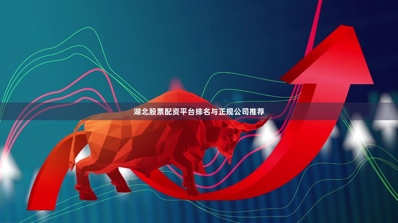 湖北股票配资平台排名与正规公司推荐