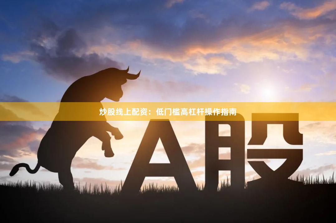 炒股线上配资：低门槛高杠杆操作指南