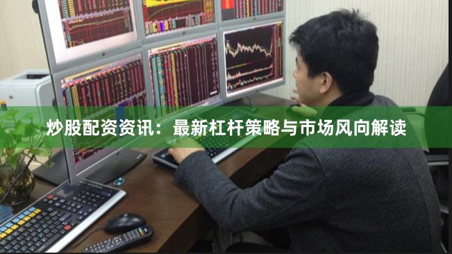 炒股配资资讯：最新杠杆策略与市场风向解读