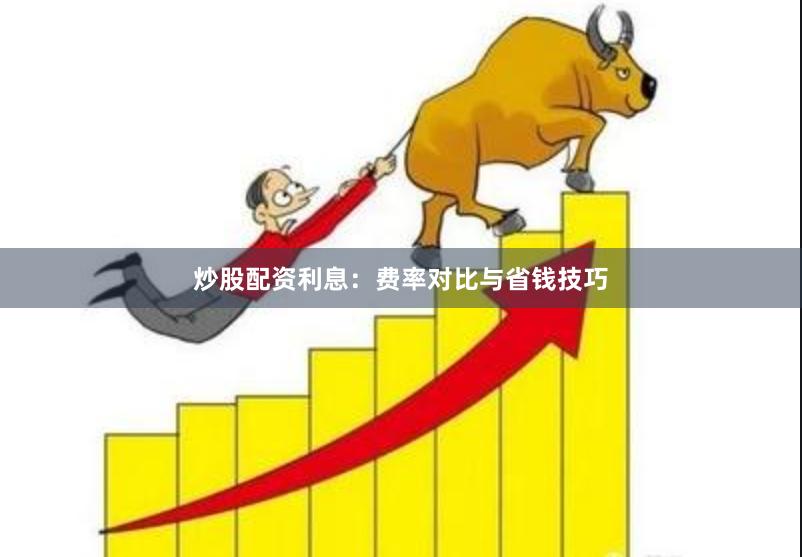 炒股配资利息：费率对比与省钱技巧