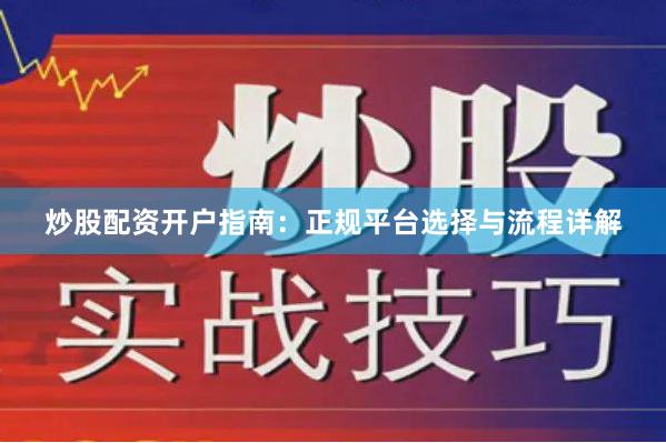 炒股配资开户指南：正规平台选择与流程详解