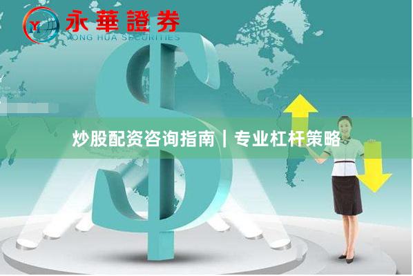 炒股配资咨询指南｜专业杠杆策略