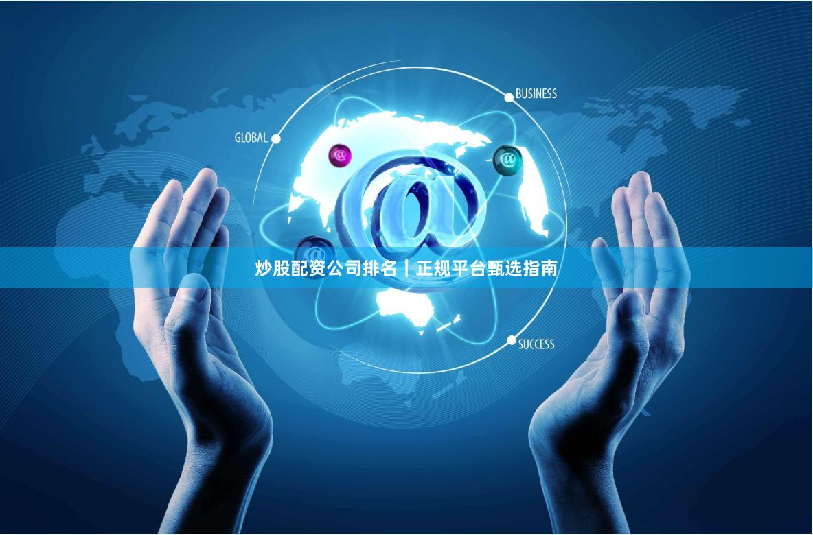 炒股配资公司排名｜正规平台甄选指南