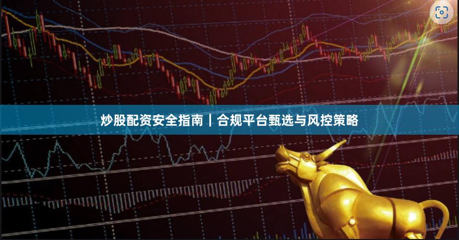 炒股配资安全指南｜合规平台甄选与风控策略