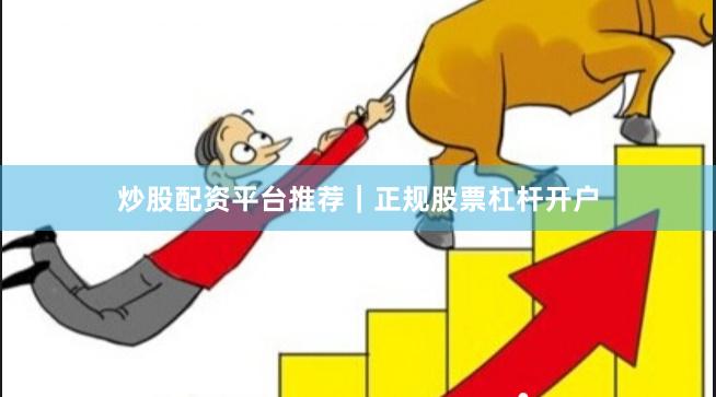 炒股配资平台推荐｜正规股票杠杆开户