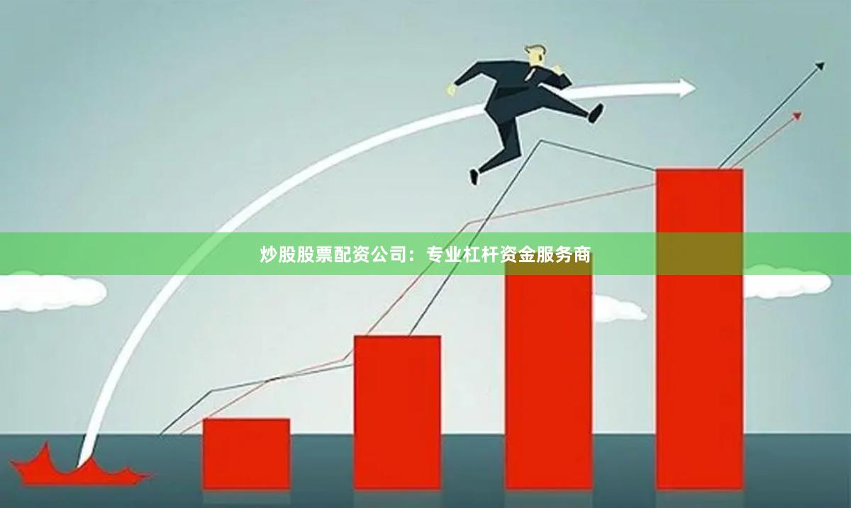 炒股股票配资公司：专业杠杆资金服务商