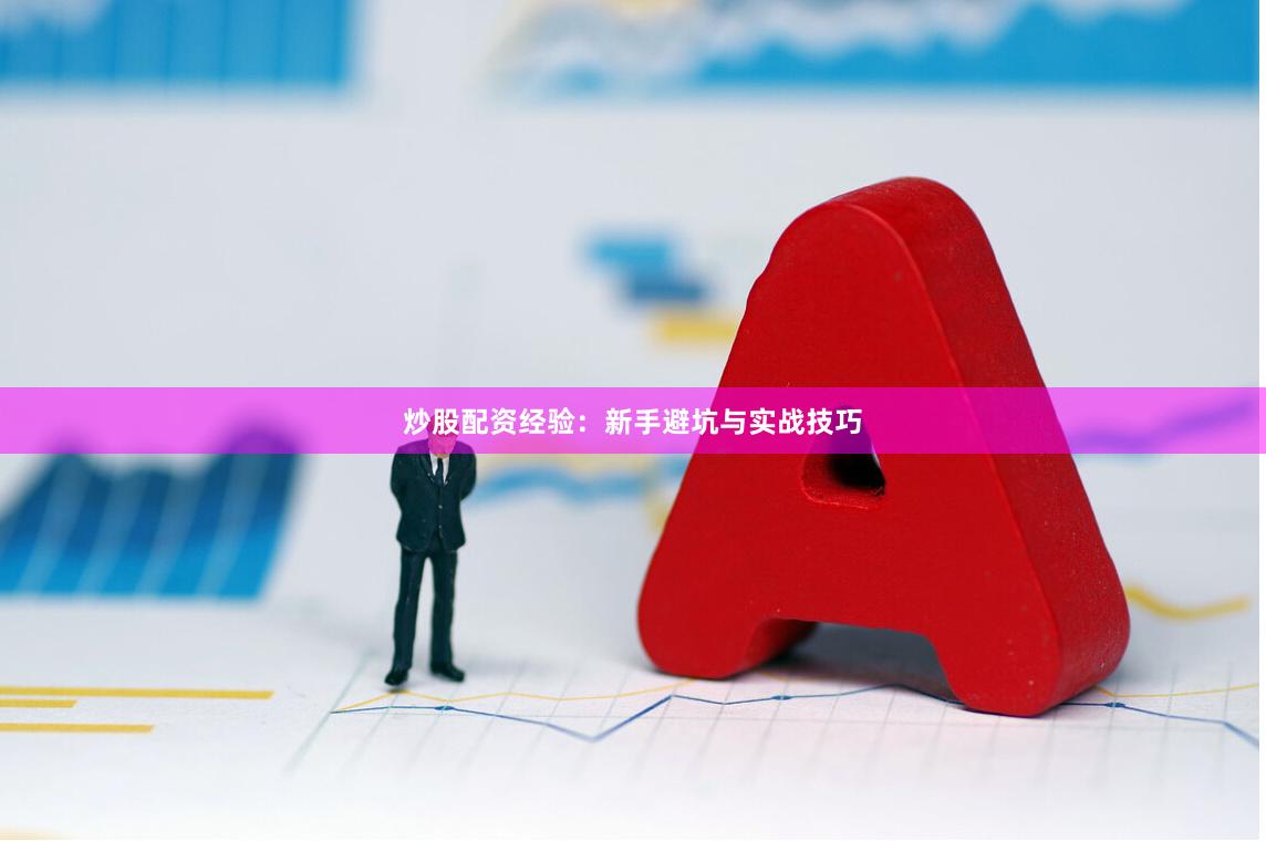 炒股配资经验：新手避坑与实战技巧