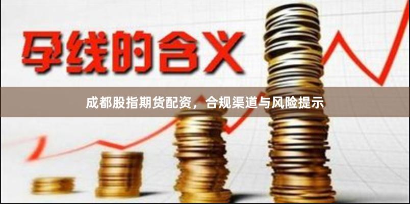 成都股指期货配资，合规渠道与风险提示