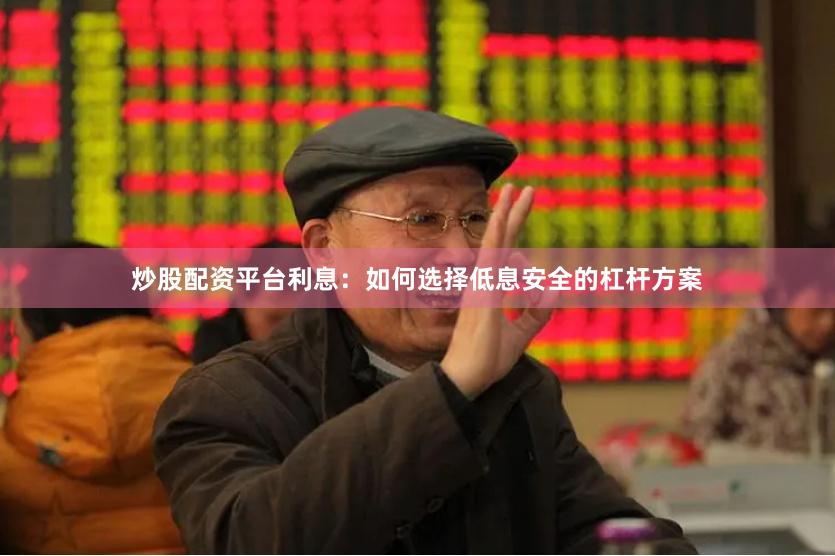 炒股配资平台利息：如何选择低息安全的杠杆方案