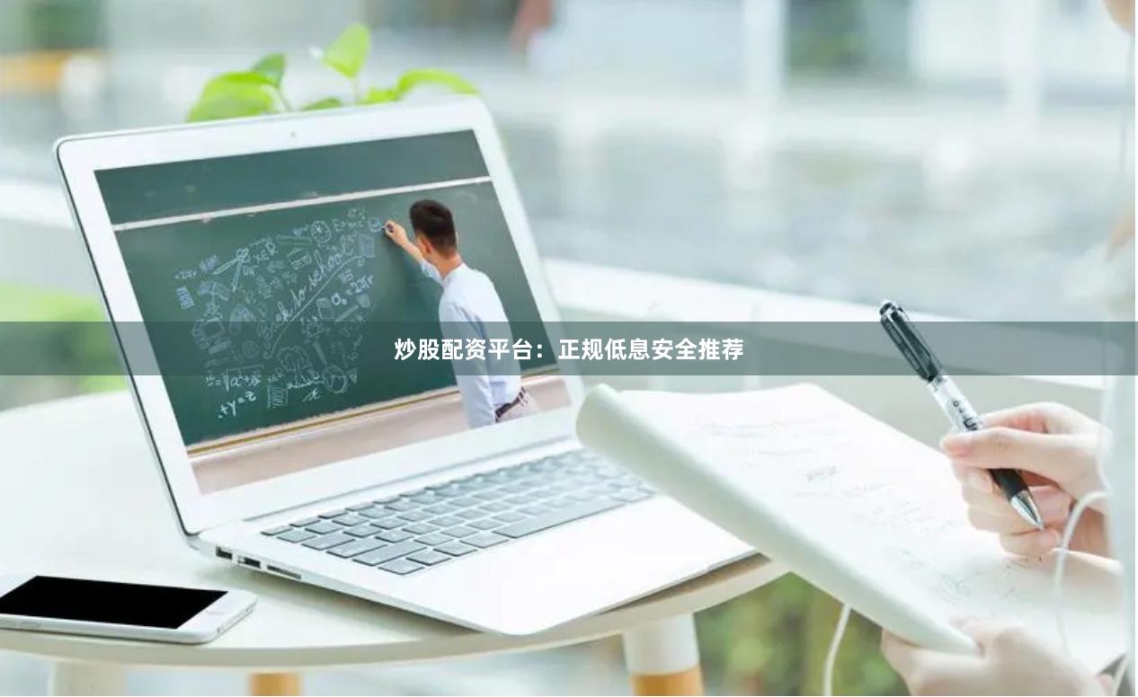 炒股配资平台：正规低息安全推荐