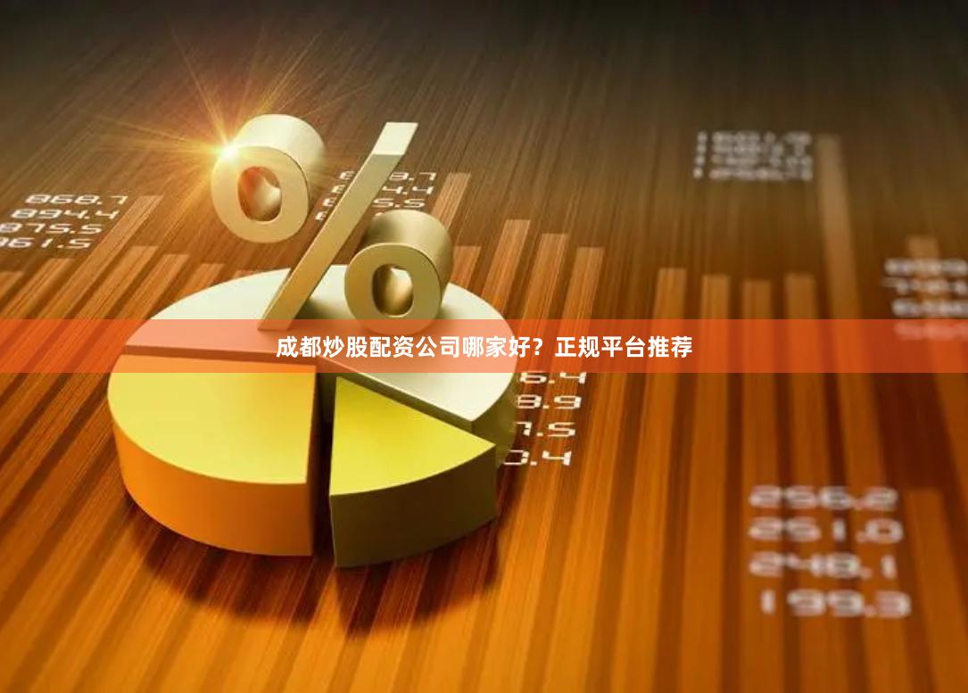 成都炒股配资公司哪家好？正规平台推荐