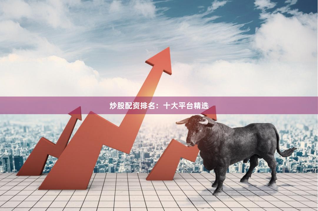 炒股配资排名:十大平台精选