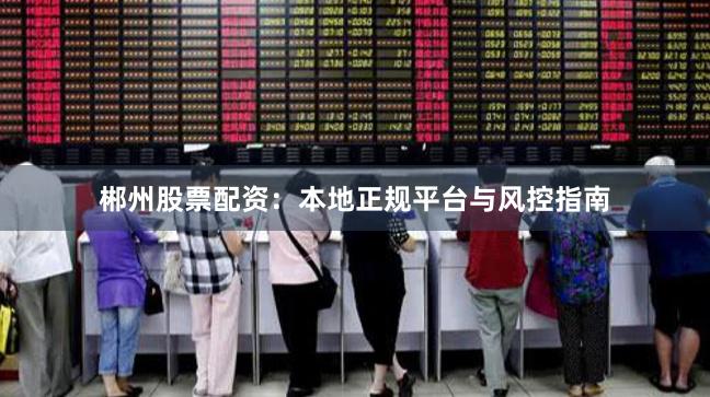 郴州股票配资：本地正规平台与风控指南