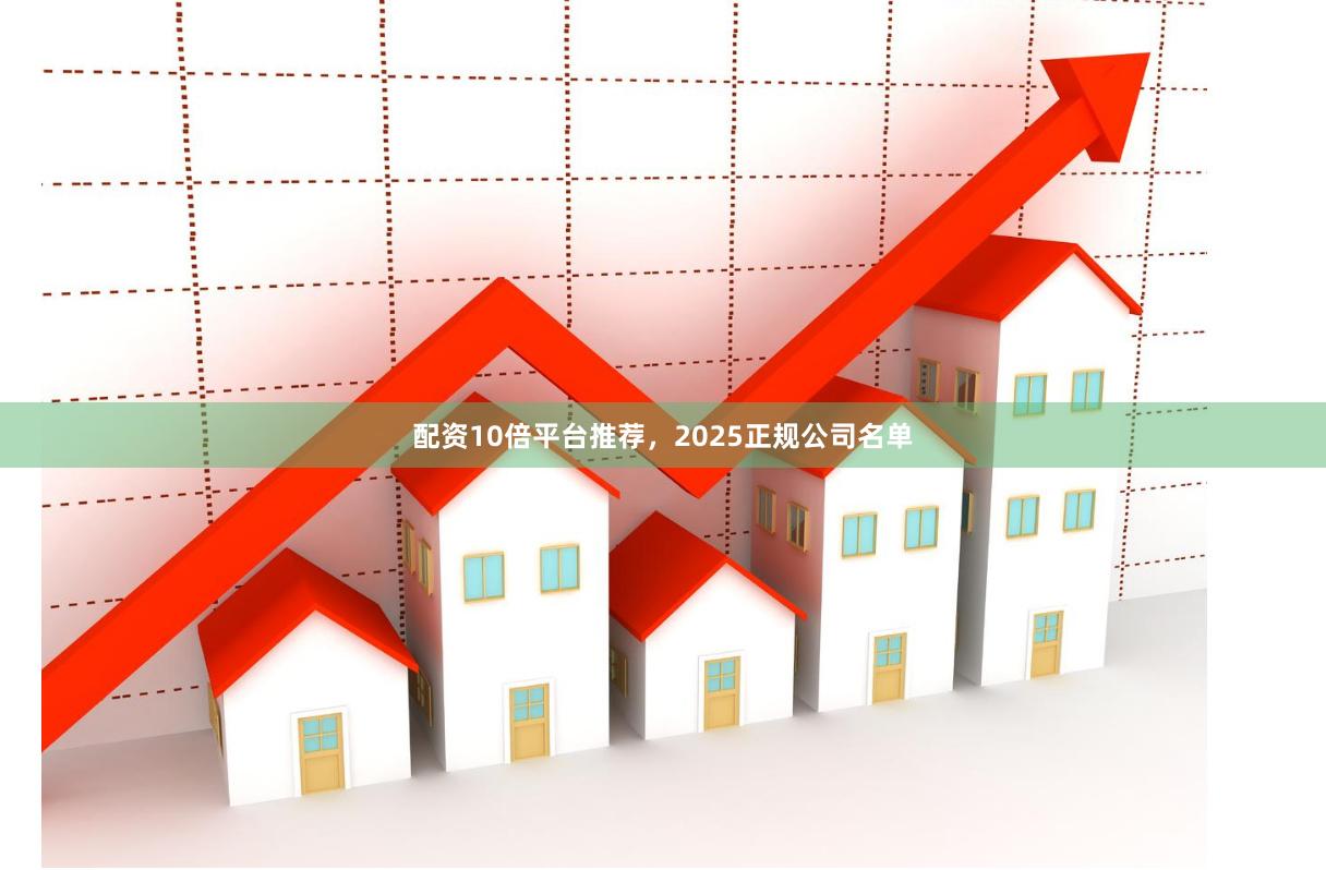 配资10倍平台推荐，2025正规公司名单