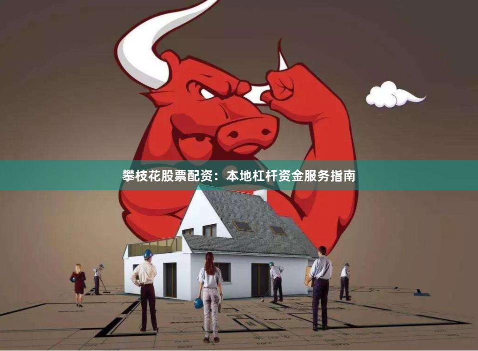 攀枝花股票配资：本地杠杆资金服务指南