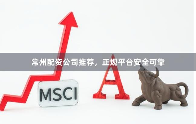 常州配资公司推荐，正规平台安全可靠