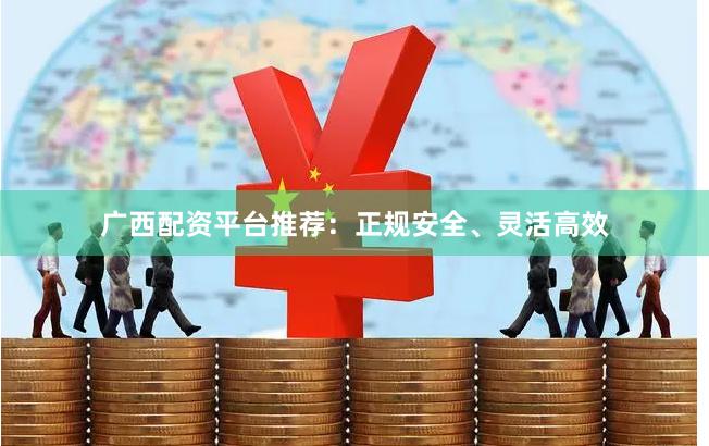 广西配资平台推荐：正规安全、灵活高效