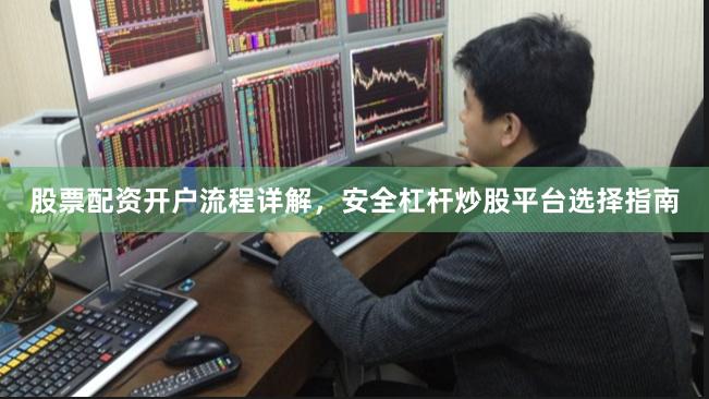 股票配资开户流程详解，安全杠杆炒股平台选择指南