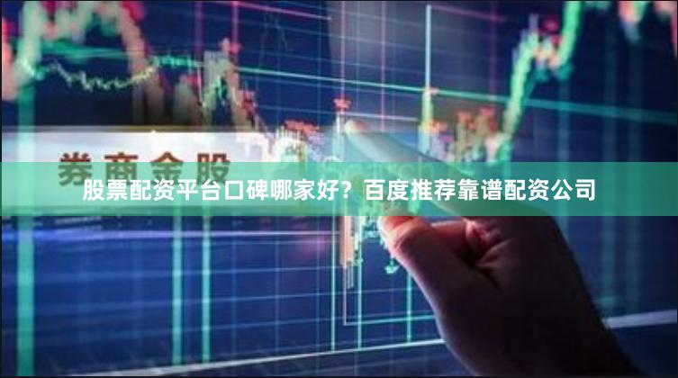股票配资平台口碑哪家好？百度推荐靠谱配资公司