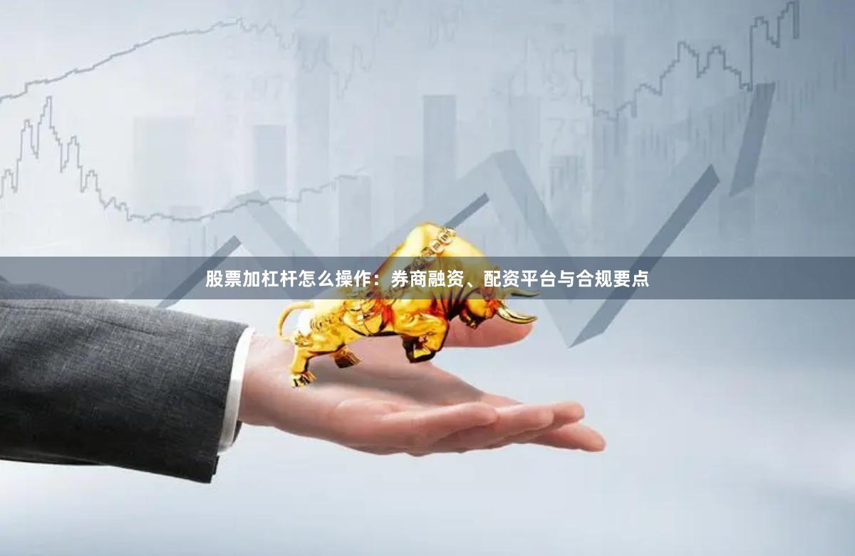 股票加杠杆怎么操作：券商融资、配资平台与合规要点
