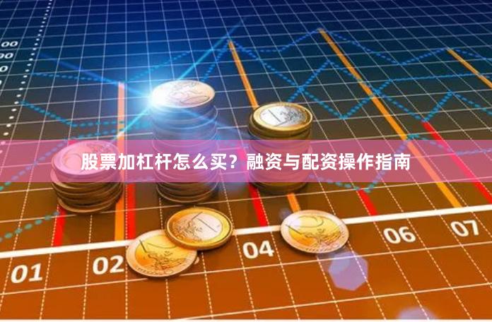 股票加杠杆怎么买？融资与配资操作指南