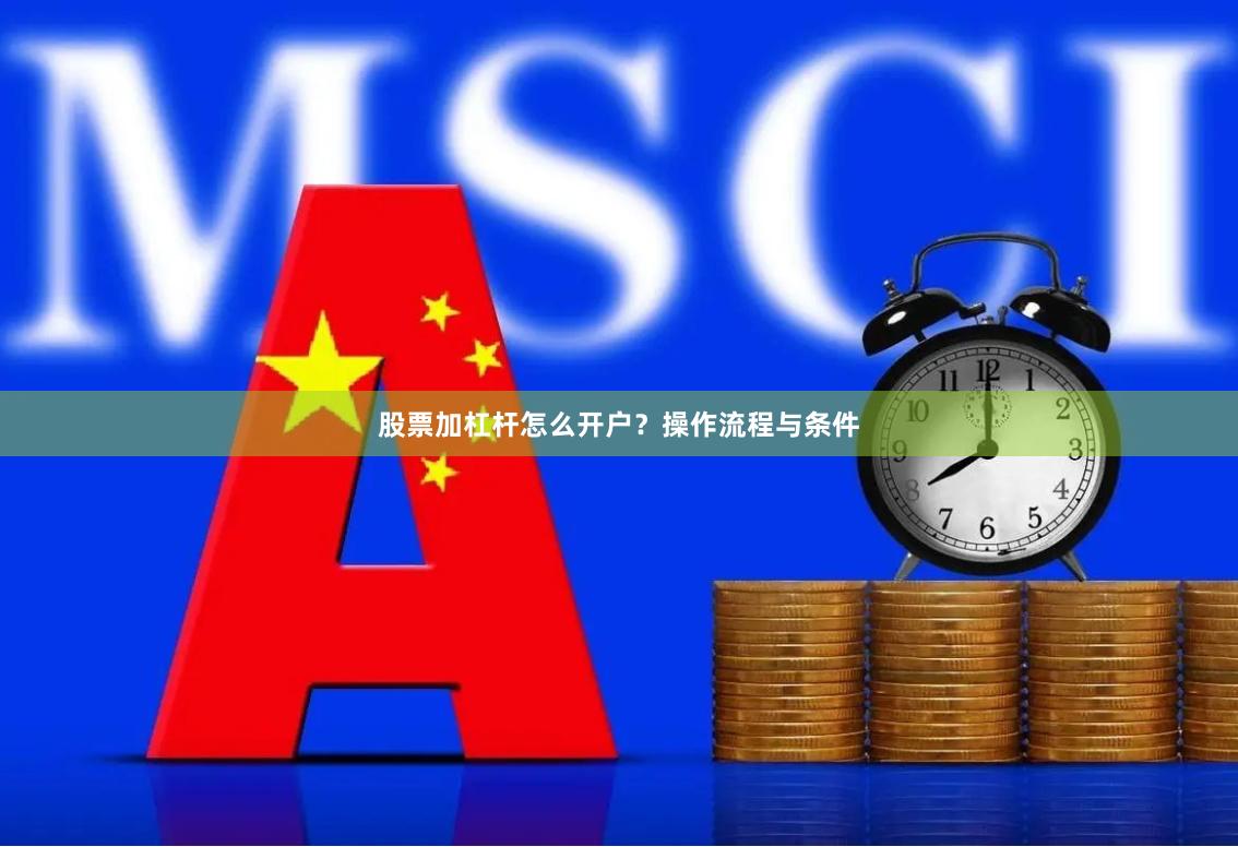 股票加杠杆怎么开户？操作流程与条件