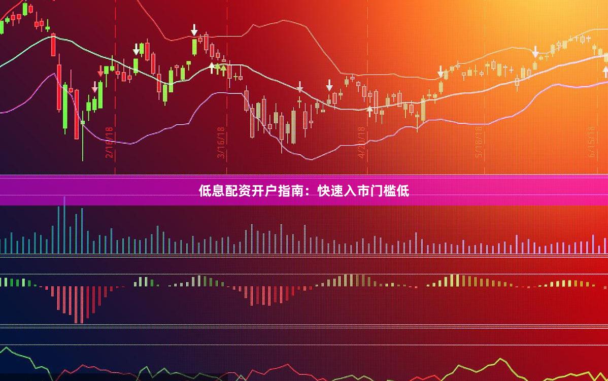 低息配资开户指南：快速入市门槛低