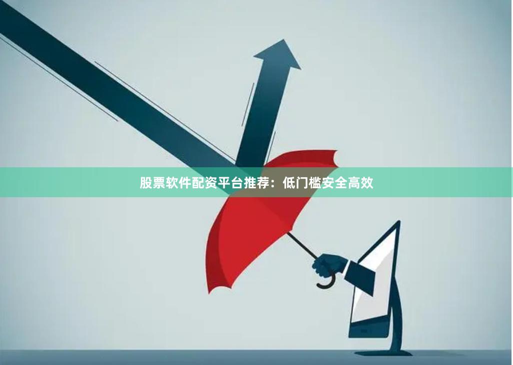 股票软件配资平台推荐：低门槛安全高效