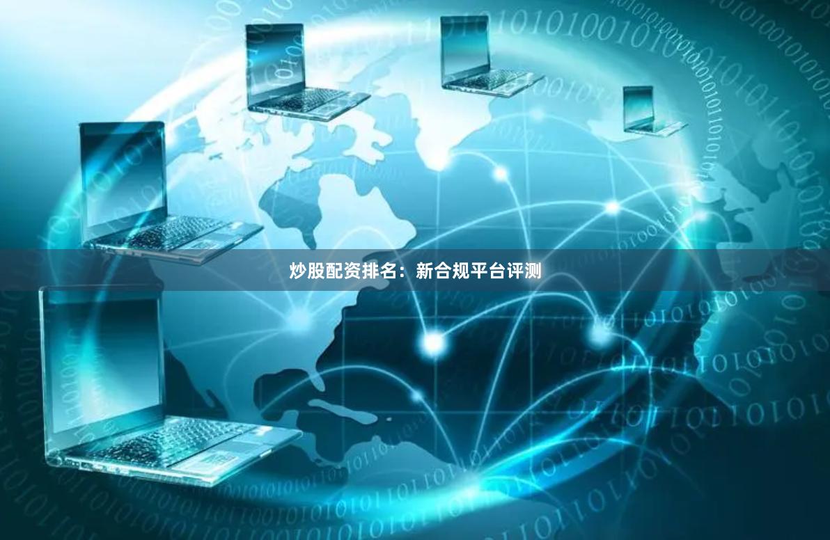 炒股配资排名：新合规平台评测