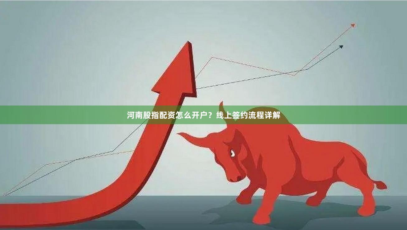河南股指配资怎么开户？线上签约流程详解