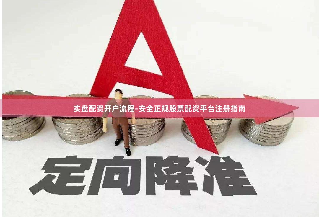 实盘配资开户流程-安全正规股票配资平台注册指南