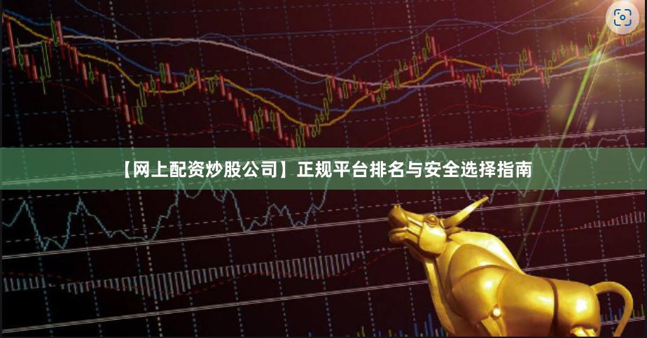 【网上配资炒股公司】正规平台排名与安全选择指南