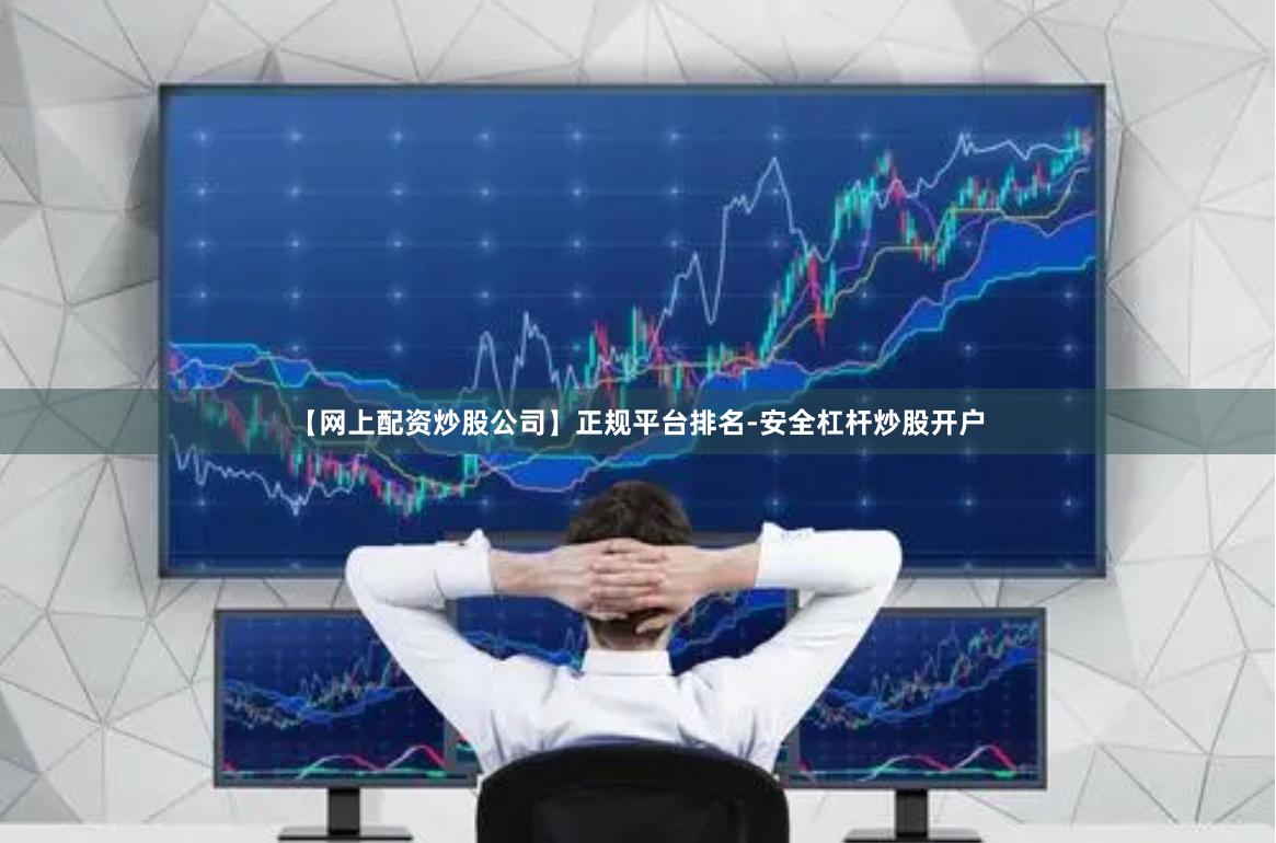【网上配资炒股公司】正规平台排名-安全杠杆炒股开户