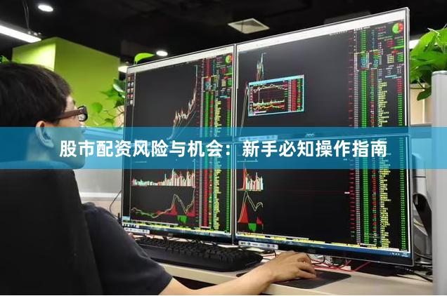 股市配资风险与机会：新手必知操作指南