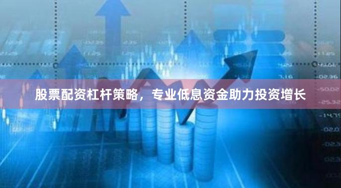 股票配资杠杆策略，专业低息资金助力投资增长