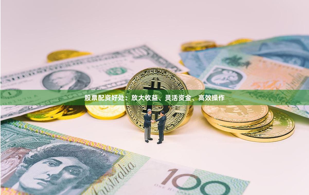 股票配资好处:放大收益、灵活资金、高效操作