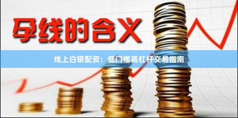 线上白银配资：低门槛高杠杆交易指南